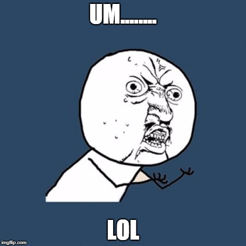 Y U No | UM........ LOL | image tagged in memes,y u no | made w/ Imgflip meme maker