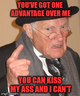 Pucker up junior!!! | YOU'VE GOT ONE ADVANTAGE OVER ME; YOU CAN KISS MY ASS AND I CAN'T | image tagged in memes,back in my day | made w/ Imgflip meme maker