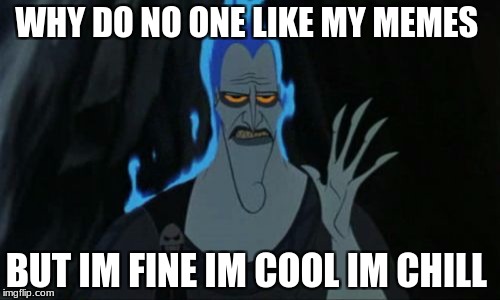 Hercules Hades | WHY DO NO ONE LIKE MY MEMES; BUT IM FINE IM COOL IM CHILL | image tagged in memes,hercules hades | made w/ Imgflip meme maker