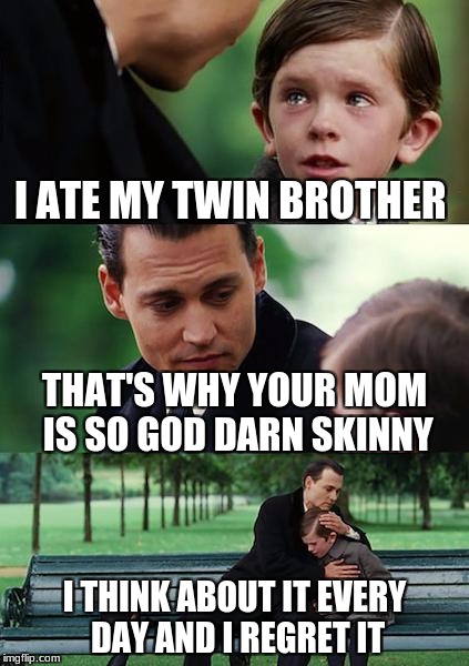 Finding Neverland | I ATE MY TWIN BROTHER; THAT'S WHY YOUR MOM IS SO GOD DARN SKINNY; I THINK ABOUT IT EVERY DAY AND I REGRET IT | image tagged in memes,finding neverland | made w/ Imgflip meme maker