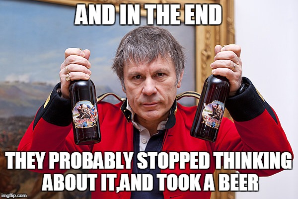 AND IN THE END THEY PROBABLY STOPPED THINKING ABOUT IT,AND TOOK A BEER | made w/ Imgflip meme maker