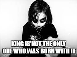 KING IS'NOT THE ONLY ONE WHO WAS BORN WITH IT | made w/ Imgflip meme maker