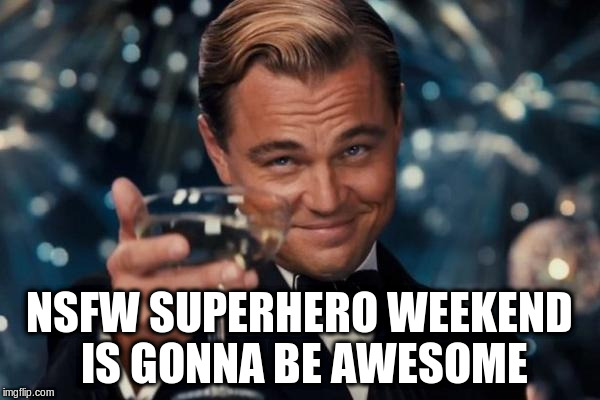 Leonardo Dicaprio Cheers Meme | NSFW SUPERHERO WEEKEND IS GONNA BE AWESOME | image tagged in memes,leonardo dicaprio cheers | made w/ Imgflip meme maker