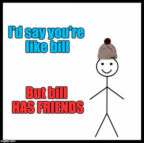;( Are Those Cookies For Me ); | I'd say you're like bill; But bill HAS FRIENDS | image tagged in memes,be like bill,bozosword | made w/ Imgflip meme maker