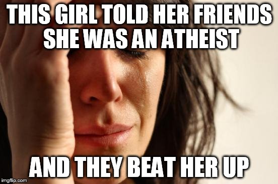 First World Problems | THIS GIRL TOLD HER FRIENDS SHE WAS AN ATHEIST; AND THEY BEAT HER UP | image tagged in memes,first world problems,atheist,atheism,beating,brutality | made w/ Imgflip meme maker