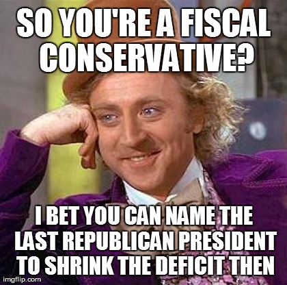 Creepy Condescending Wonka Meme | SO YOU'RE A FISCAL CONSERVATIVE? I BET YOU CAN NAME THE LAST REPUBLICAN PRESIDENT TO SHRINK THE DEFICIT THEN | image tagged in memes,creepy condescending wonka | made w/ Imgflip meme maker