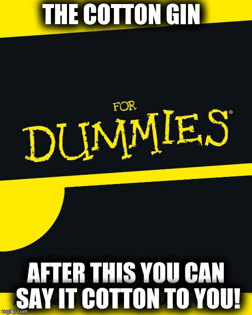 For Dummies | THE COTTON GIN; AFTER THIS YOU CAN SAY IT COTTON TO YOU! | image tagged in for dummies | made w/ Imgflip meme maker