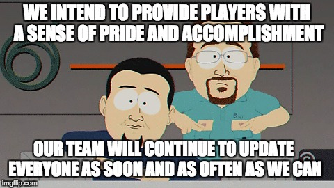 WE INTEND TO PROVIDE PLAYERS WITH A SENSE OF PRIDE AND ACCOMPLISHMENT; OUR TEAM WILL CONTINUE TO UPDATE EVERYONE AS SOON AND AS OFTEN AS WE CAN | made w/ Imgflip meme maker