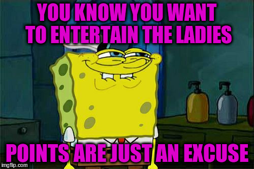 Don't You Squidward Meme | YOU KNOW YOU WANT TO ENTERTAIN THE LADIES POINTS ARE JUST AN EXCUSE | image tagged in memes,dont you squidward | made w/ Imgflip meme maker