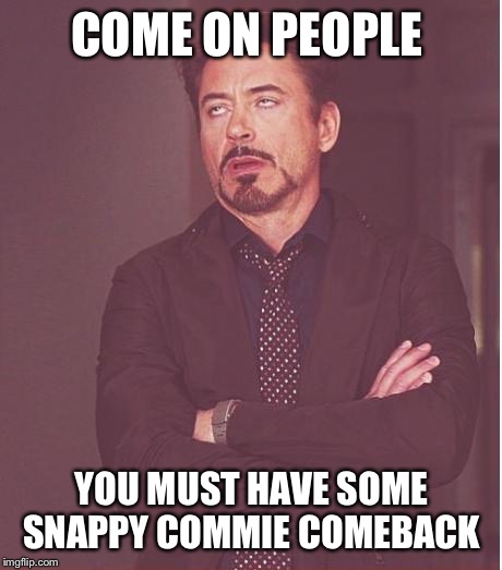 Face You Make Robert Downey Jr | COME ON PEOPLE; YOU MUST HAVE SOME SNAPPY COMMIE COMEBACK | image tagged in memes,face you make robert downey jr | made w/ Imgflip meme maker