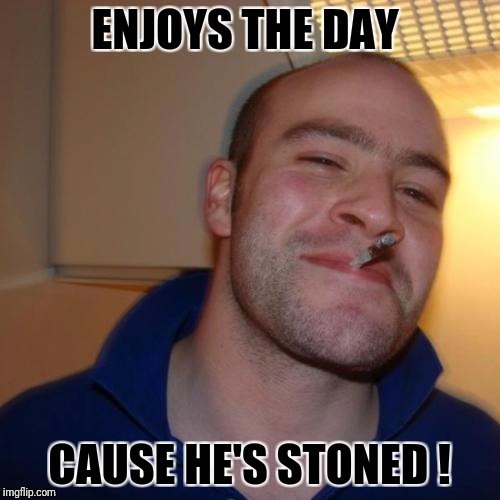 Good Guy Greg | ENJOYS THE DAY; CAUSE HE'S STONED ! | image tagged in memes,good guy greg | made w/ Imgflip meme maker