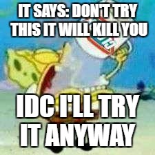 SpongeBob trying the "Clorox Challenge" (The Clorox Challenge isn't real) | IT SAYS: DON'T TRY THIS IT WILL KILL YOU; IDC I'LL TRY IT ANYWAY | image tagged in spongebob clorox | made w/ Imgflip meme maker