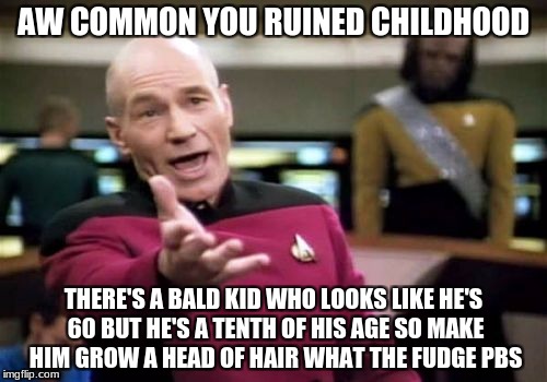 Picard Wtf Meme | AW COMMON YOU RUINED CHILDHOOD; THERE'S A BALD KID WHO LOOKS LIKE HE'S 60 BUT HE'S A TENTH OF HIS AGE SO MAKE HIM GROW A HEAD OF HAIR WHAT THE FUDGE PBS | image tagged in memes,picard wtf | made w/ Imgflip meme maker
