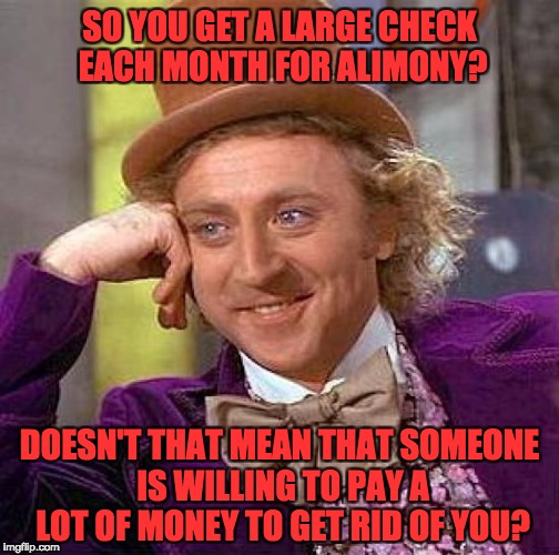 Creepy Condescending Wonka Meme | SO YOU GET A LARGE CHECK EACH MONTH FOR ALIMONY? DOESN'T THAT MEAN THAT SOMEONE IS WILLING TO PAY A LOT OF MONEY TO GET RID OF YOU? | image tagged in memes,creepy condescending wonka | made w/ Imgflip meme maker