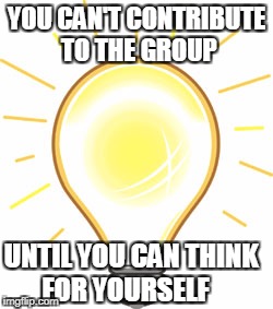 Lightbulb | YOU CAN'T CONTRIBUTE TO THE GROUP; UNTIL YOU CAN THINK FOR YOURSELF | image tagged in lightbulb | made w/ Imgflip meme maker