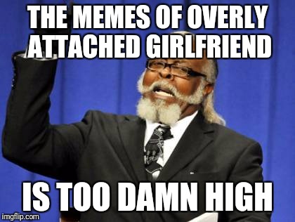 Too Damn High Meme | THE MEMES OF OVERLY ATTACHED GIRLFRIEND; IS TOO DAMN HIGH | image tagged in memes,too damn high | made w/ Imgflip meme maker