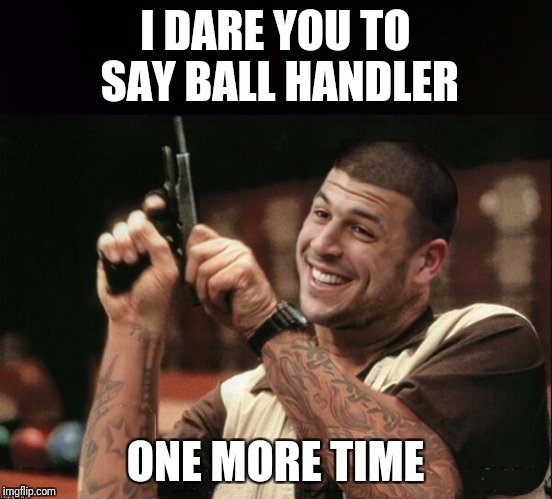 Am I The Only One Around Here Aaron Hernandez | I DARE YOU TO SAY BALL HANDLER ONE MORE TIME | image tagged in am i the only one around here aaron hernandez | made w/ Imgflip meme maker