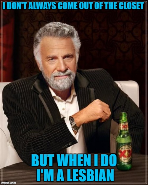 The Most Interesting Man In The World Meme | I DON'T ALWAYS COME OUT OF THE CLOSET; BUT WHEN I DO I'M A LESBIAN | image tagged in memes,the most interesting man in the world,lesbian | made w/ Imgflip meme maker