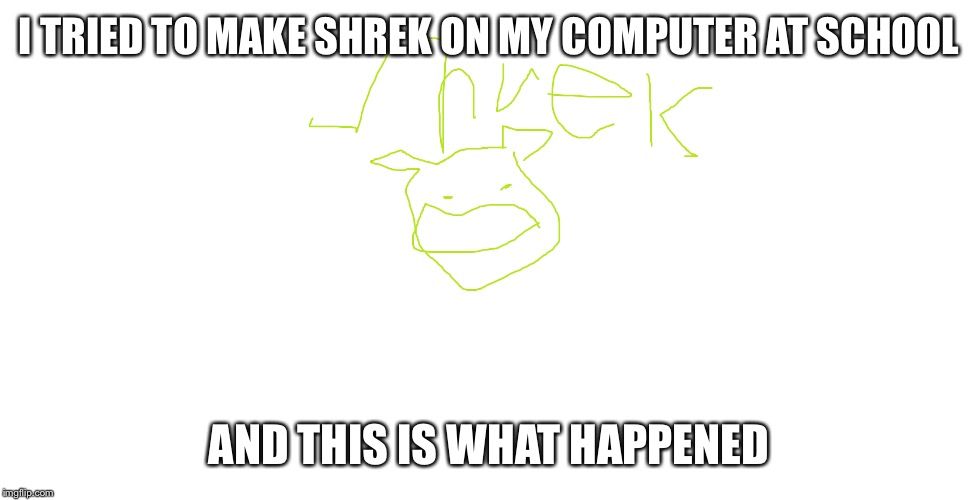 I TRIED TO MAKE SHREK ON MY COMPUTER AT SCHOOL; AND THIS IS WHAT HAPPENED | image tagged in shrek | made w/ Imgflip meme maker