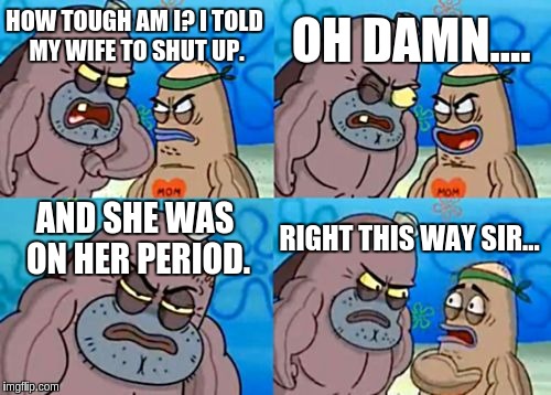 How Tough Are You Meme | OH DAMN.... HOW TOUGH AM I? I TOLD MY WIFE TO SHUT UP. AND SHE WAS ON HER PERIOD. RIGHT THIS WAY SIR... | image tagged in memes,how tough are you | made w/ Imgflip meme maker