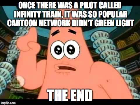 Ugly barnacle | ONCE THERE WAS A PILOT CALLED INFINITY TRAIN, IT WAS SO POPULAR CARTOON NETWORK DIDN'T GREEN LIGHT; THE END | image tagged in ugly barnacle | made w/ Imgflip meme maker