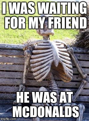 Waiting Skeleton Meme | I WAS WAITING FOR MY FRIEND; HE WAS AT MCDONALDS | image tagged in memes,waiting skeleton | made w/ Imgflip meme maker