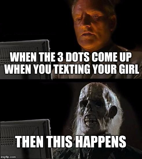 I'll Just Wait Here Meme | WHEN THE 3 DOTS COME UP WHEN YOU TEXTING YOUR GIRL; THEN THIS HAPPENS | image tagged in memes,ill just wait here | made w/ Imgflip meme maker