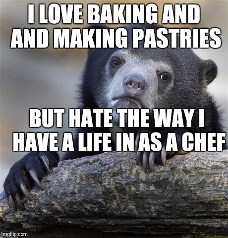 Confession Bear Meme | I LOVE BAKING AND AND MAKING PASTRIES; BUT HATE THE WAY I HAVE A LIFE IN AS A CHEF | image tagged in memes,confession bear | made w/ Imgflip meme maker