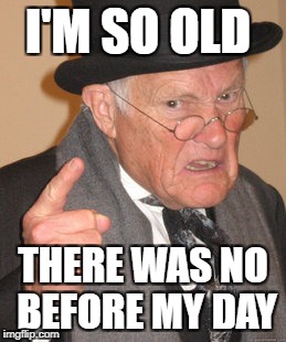Back In My Day | I'M SO OLD; THERE WAS NO BEFORE MY DAY | image tagged in memes,back in my day | made w/ Imgflip meme maker