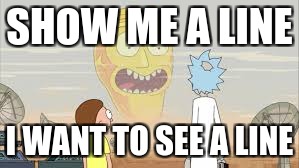 Rick and Morty | SHOW ME A LINE; I WANT TO SEE A LINE | image tagged in rick and morty | made w/ Imgflip meme maker