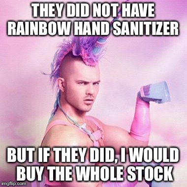 Unicorn MAN | THEY DID NOT HAVE RAINBOW HAND SANITIZER; BUT IF THEY DID, I WOULD BUY THE WHOLE STOCK | image tagged in memes,unicorn man | made w/ Imgflip meme maker
