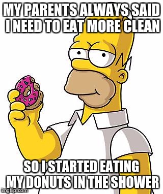 Eating clean has never been easier | MY PARENTS ALWAYS SAID I NEED TO EAT MORE CLEAN; SO I STARTED EATING MY DONUTS IN THE SHOWER | image tagged in homer donut | made w/ Imgflip meme maker