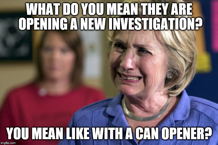 Crooked Hillary | WHAT DO YOU MEAN THEY ARE OPENING A NEW INVESTIGATION? YOU MEAN LIKE WITH A CAN OPENER? | image tagged in hillary clinton,trump,crooked hillary,donald trump,hillary emails,lock her up | made w/ Imgflip meme maker