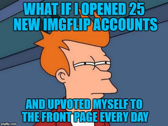 would this work? | WHAT IF I OPENED 25 NEW IMGFLIP ACCOUNTS; AND UPVOTED MYSELF TO THE FRONT PAGE EVERY DAY | image tagged in memes,futurama fry,upvotes | made w/ Imgflip meme maker