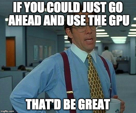 That Would Be Great Meme | IF YOU COULD JUST GO AHEAD AND USE THE GPU; THAT'D BE GREAT | image tagged in memes,that would be great | made w/ Imgflip meme maker