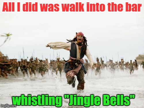 Too early for non-denominational holiday music | All I did was walk into the bar; whistling "Jingle Bells" | image tagged in memes,jack sparrow being chased,happy holidays,happy hour | made w/ Imgflip meme maker