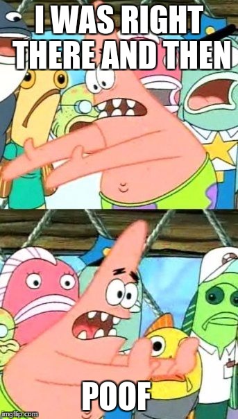 Put It Somewhere Else Patrick Meme | I WAS RIGHT THERE AND THEN; POOF | image tagged in memes,put it somewhere else patrick | made w/ Imgflip meme maker