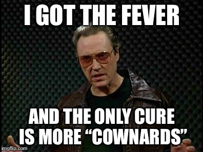 Needs More Cowbell | I GOT THE FEVER; AND THE ONLY CURE IS MORE “COWNARDS” | image tagged in needs more cowbell | made w/ Imgflip meme maker