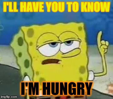 I'll Have You Know Spongebob Meme | I'LL HAVE YOU TO KNOW; I'M HUNGRY | image tagged in memes,ill have you know spongebob | made w/ Imgflip meme maker