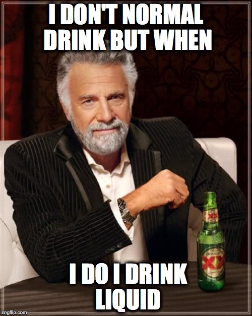 The Most Interesting Man In The World Meme | I DON'T NORMAL DRINK BUT WHEN; I DO I DRINK LIQUID | image tagged in memes,the most interesting man in the world | made w/ Imgflip meme maker