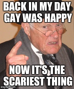 Back In My Day Meme | BACK IN MY DAY GAY WAS HAPPY; NOW IT'S THE SCARIEST THING | image tagged in memes,back in my day | made w/ Imgflip meme maker