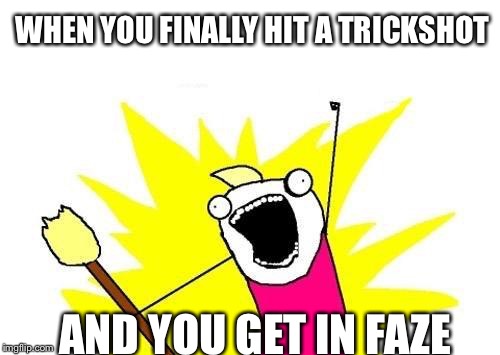 X All The Y | WHEN YOU FINALLY HIT A TRICKSHOT; AND YOU GET IN FAZE | image tagged in memes,x all the y | made w/ Imgflip meme maker