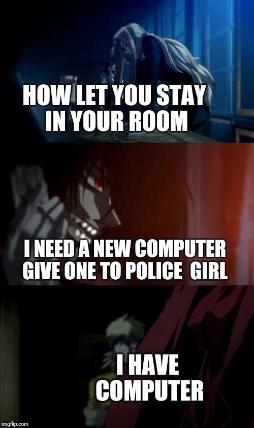 My part of hellsing abridged episode | HOW LET YOU STAY IN YOUR ROOM; I NEED A NEW COMPUTER GIVE ONE TO POLICE  GIRL; I HAVE COMPUTER | image tagged in cool stuff | made w/ Imgflip meme maker