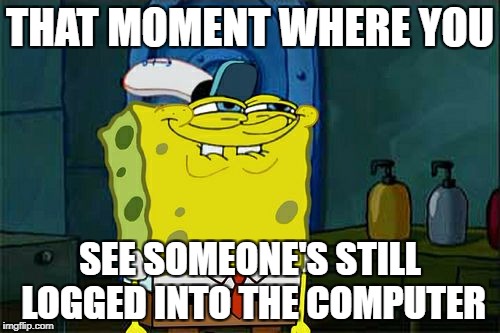 Don't You Squidward | THAT MOMENT WHERE YOU; SEE SOMEONE'S STILL LOGGED INTO THE COMPUTER | image tagged in memes,dont you squidward | made w/ Imgflip meme maker