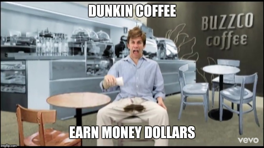 Don't  coffee earn money dollars | DUNKIN COFFEE; EARN MONEY DOLLARS | image tagged in coffee | made w/ Imgflip meme maker