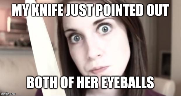 MY KNIFE JUST POINTED OUT BOTH OF HER EYEBALLS | made w/ Imgflip meme maker