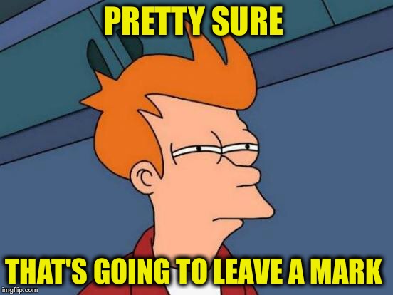 Futurama Fry Meme | PRETTY SURE THAT'S GOING TO LEAVE A MARK | image tagged in memes,futurama fry | made w/ Imgflip meme maker
