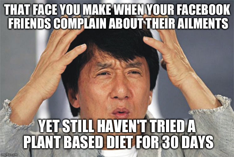 Jackie Chan Confused | THAT FACE YOU MAKE WHEN YOUR FACEBOOK FRIENDS COMPLAIN ABOUT THEIR AILMENTS; YET STILL HAVEN'T TRIED A PLANT BASED DIET FOR 30 DAYS | image tagged in jackie chan confused | made w/ Imgflip meme maker
