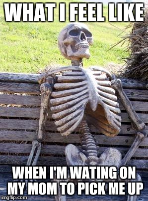 Waiting Skeleton Meme | WHAT I FEEL LIKE; WHEN I'M WATING ON MY MOM TO PICK ME UP | image tagged in memes,waiting skeleton | made w/ Imgflip meme maker