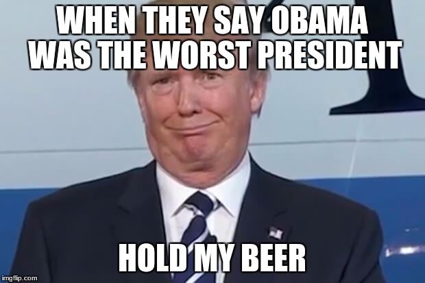 donald trump |  WHEN THEY SAY OBAMA WAS THE WORST PRESIDENT; HOLD MY BEER | image tagged in donald trump | made w/ Imgflip meme maker